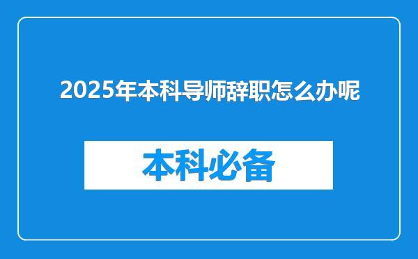2025年本科导师辞职怎么办呢