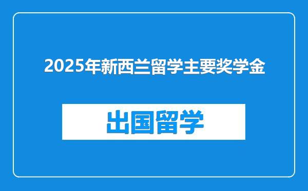 2025年新西兰留学主要奖学金